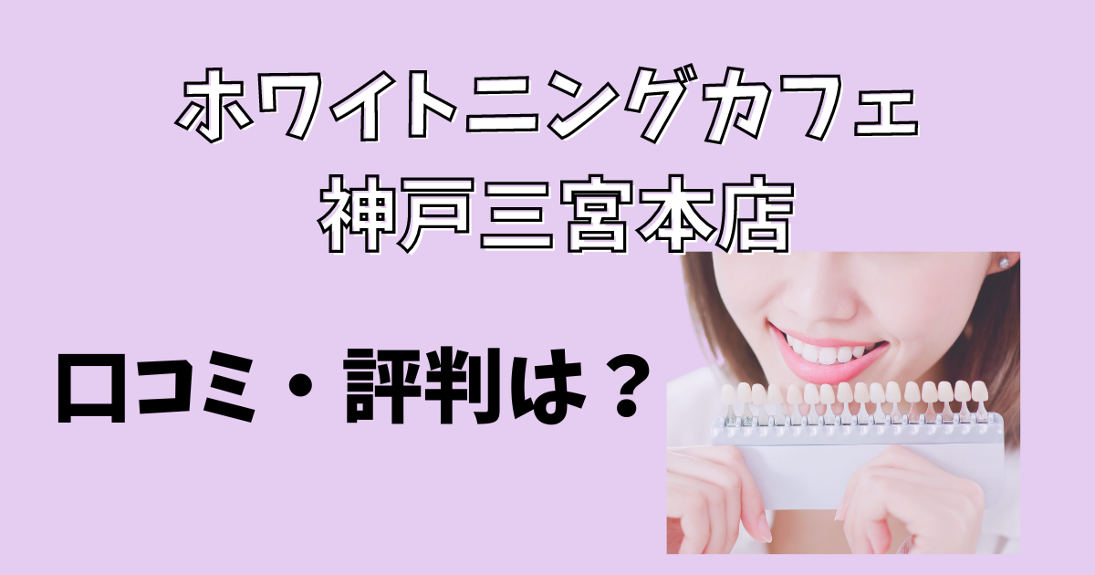 ホワイトニングカフェ神戸三宮本店の口コミや評判を解説