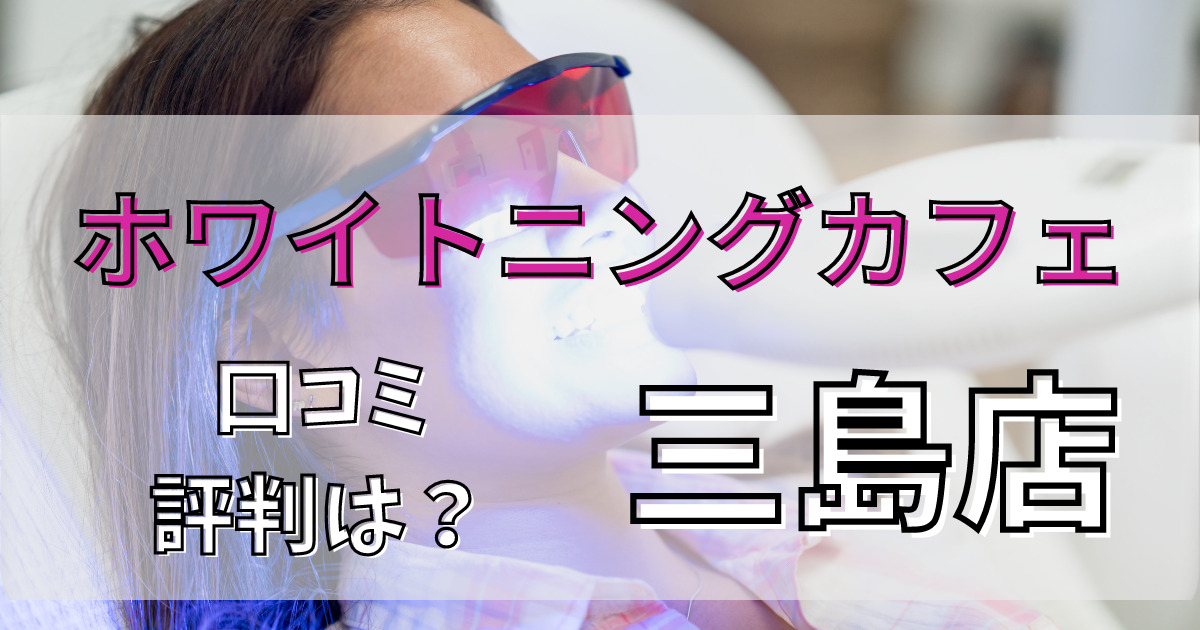 ホワイトニングカフェ三島店の悪い口コミからいい口コミまで調査