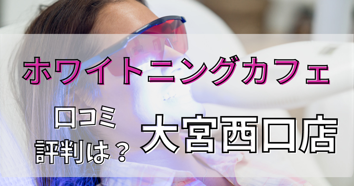 ホワイトニングカフェ大宮西口店の悪い口コミからいい口コミまで解説