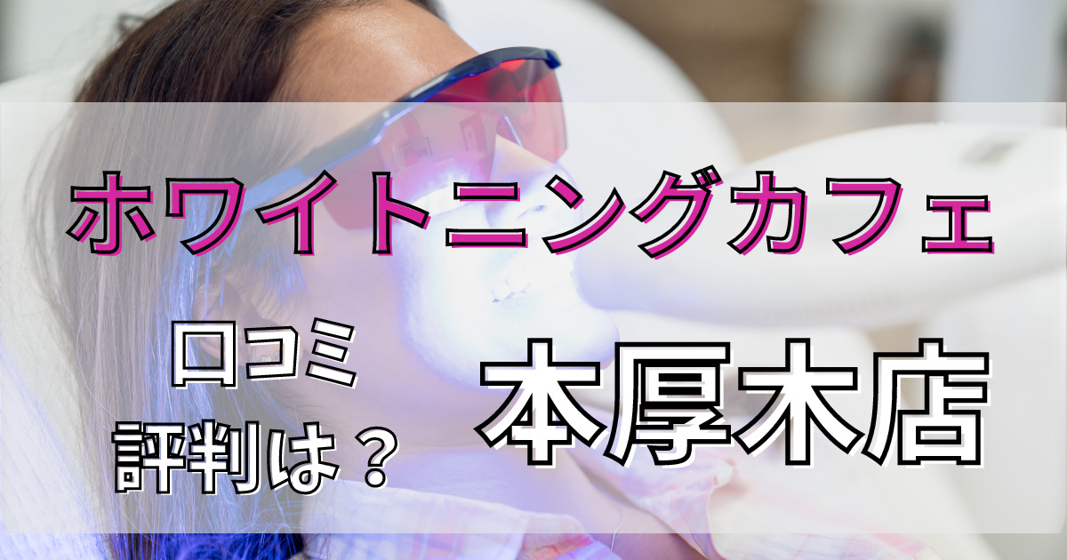 ホワイトニングカフェ本厚木店の悪い口コミからいい口コミまで解説