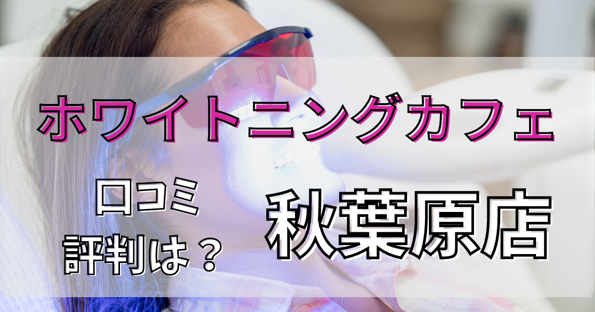 ホワイトニングカフェ秋葉原店の悪い口コミからいい口コミまで調査